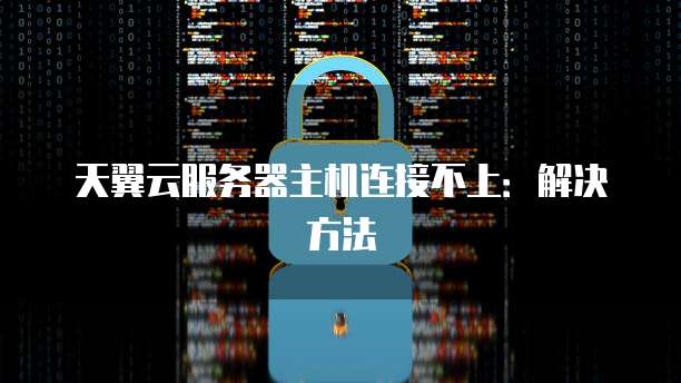 天翼云服务器主机连接不上：解决方法