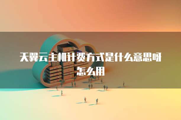 天翼云主机计费方式是什么意思呀怎么用