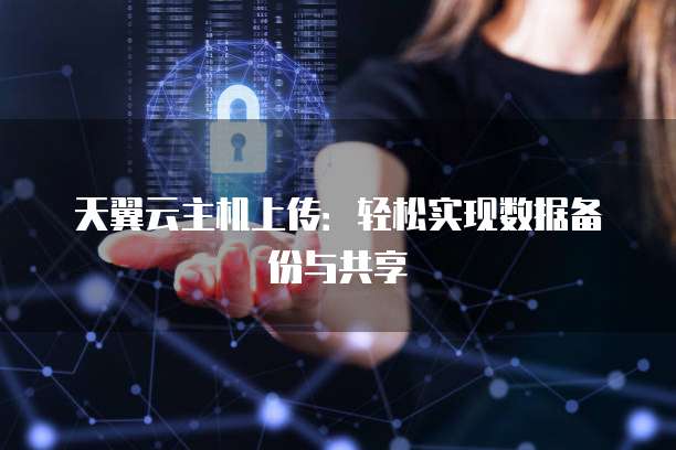 天翼云主机上传：轻松实现数据备份与共享