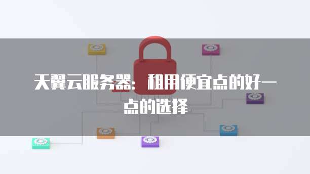 天翼云服务器：租用便宜点的好一点的选择