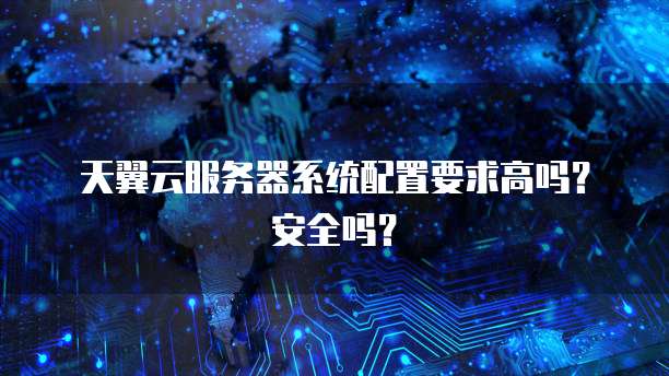 天翼云服务器系统配置要求高吗？安全吗？