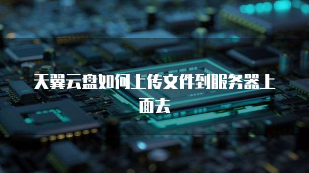 天翼云盘如何上传文件到服务器上面去