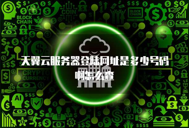天翼云服务器登陆网址是多少号码啊怎么查