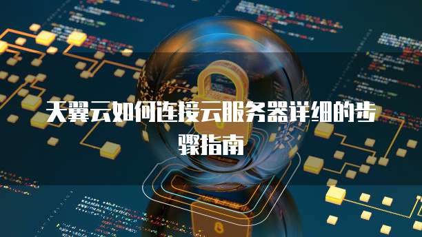 天翼云如何连接云服务器详细的步骤指南