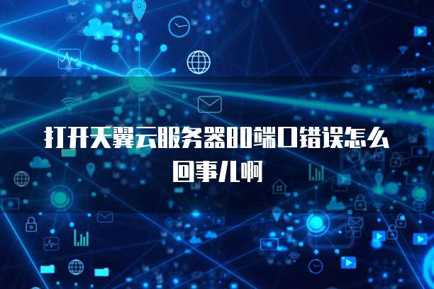 打开天翼云服务器80端口错误怎么回事儿啊
