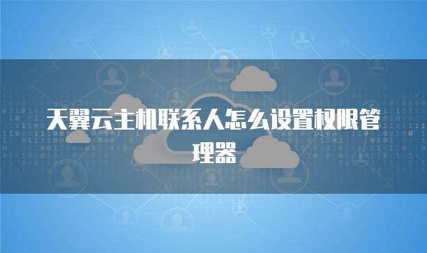 天翼云主机联系人怎么设置权限管理器