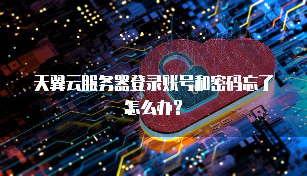 天翼云服务器登录账号和密码忘了怎么办？