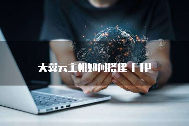 天翼云主机如何搭建 FTP