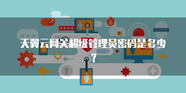 天翼云网关超级管理员密码是多少？