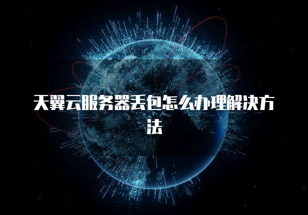 天翼云服务器丢包怎么办理解决方法