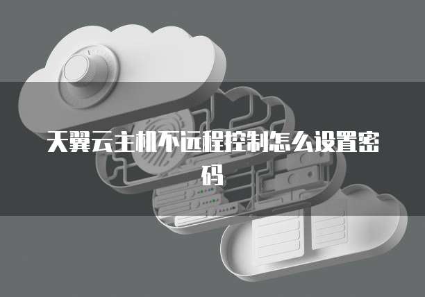天翼云主机不远程控制怎么设置密码