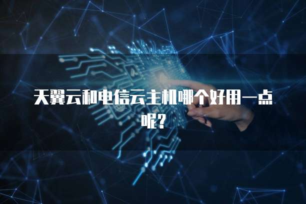 天翼云和电信云主机哪个好用一点呢？