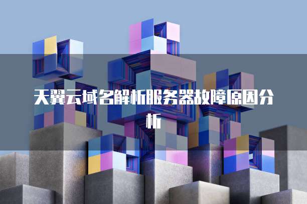 天翼云域名解析服务器故障原因分析