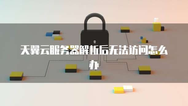 天翼云服务器解析后无法访问怎么办
