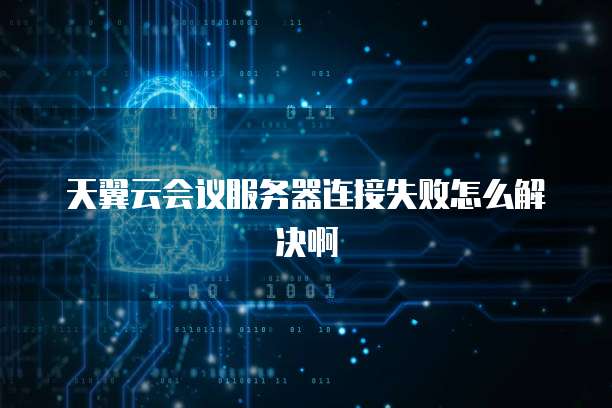 天翼云会议服务器连接失败怎么解决啊