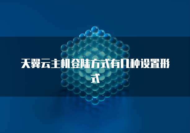 天翼云主机登陆方式有几种设置形式