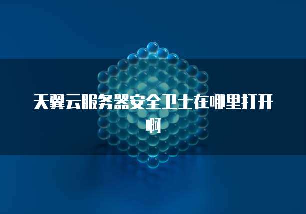 天翼云服务器安全卫士在哪里打开啊