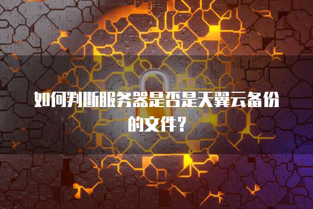如何判断服务器是否是天翼云备份的文件？