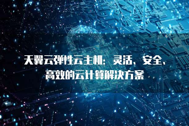 天翼云弹性云主机：灵活、安全、高效的云计算解决方案
