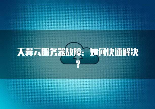 天翼云服务器故障：如何快速解决？