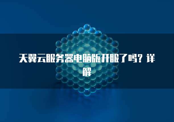 天翼云服务器电脑版开服了吗？详解
