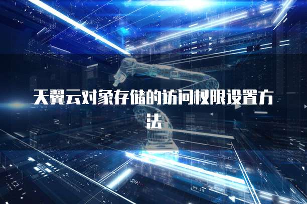 天翼云对象存储的访问权限设置方法
