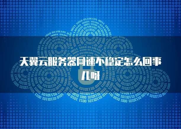 天翼云服务器网速不稳定怎么回事儿呀