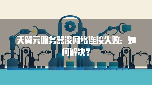 天翼云服务器没网络连接失败：如何解决？