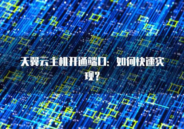 天翼云主机开通端口：如何快速实现？