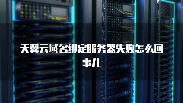天翼云域名绑定服务器失败怎么回事儿