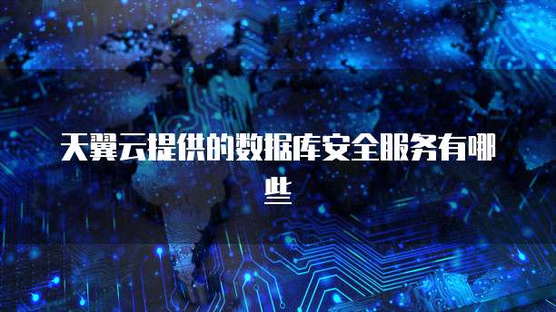 天翼云提供的数据库安全服务有哪些