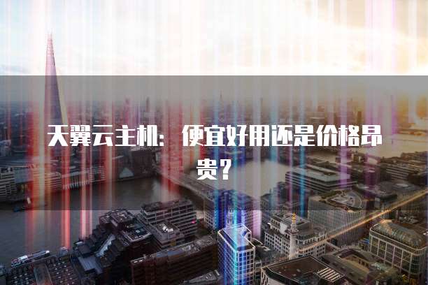 天翼云主机：便宜好用还是价格昂贵？