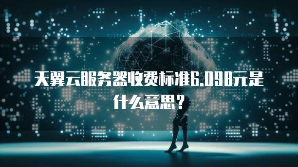 天翼云服务器收费标准6.098元是什么意思？