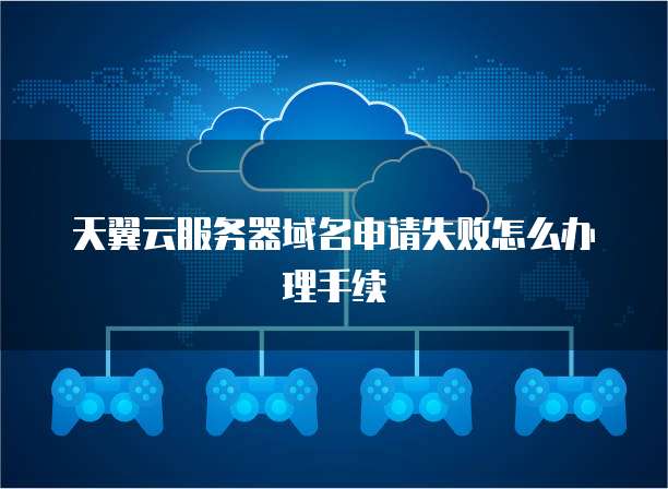 天翼云服务器域名申请失败怎么办理手续