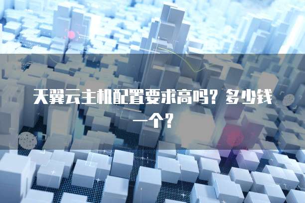 天翼云主机配置要求高吗？多少钱一个？