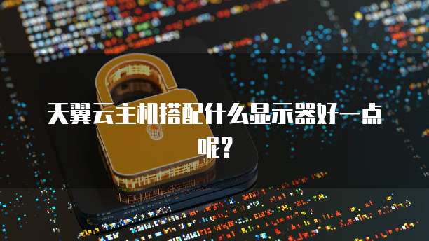 天翼云主机搭配什么显示器好一点呢？