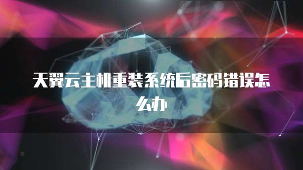 天翼云主机重装系统后密码错误怎么办