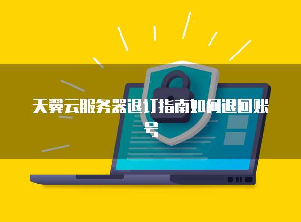 天翼云服务器退订指南如何退回账号