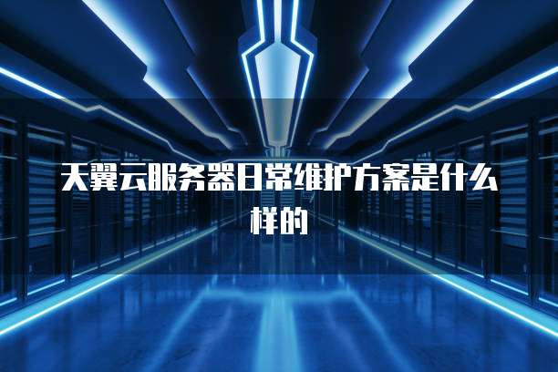 天翼云服务器日常维护方案是什么样的