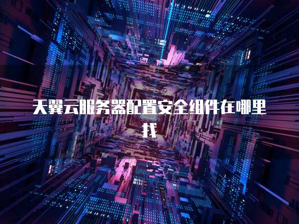 天翼云服务器配置安全组件在哪里找