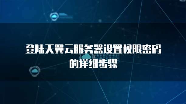  登陆天翼云服务器设置权限密码的详细步骤