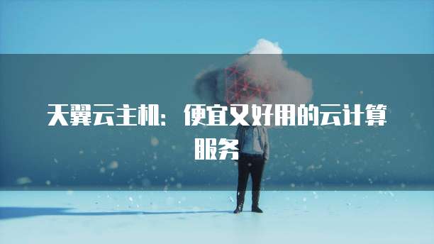 天翼云主机：便宜又好用的云计算服务