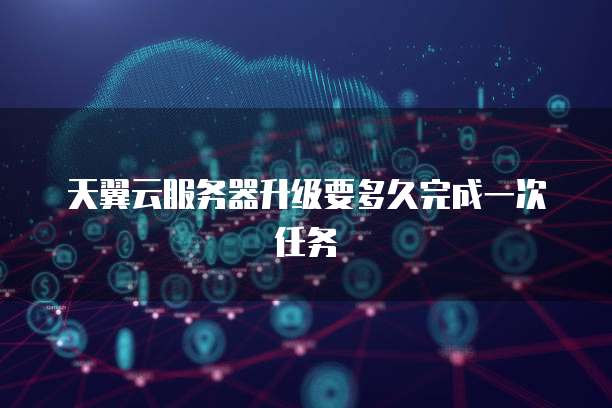 天翼云服务器升级要多久完成一次任务