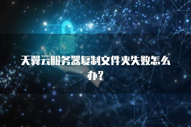 天翼云服务器复制文件夹失败怎么办？