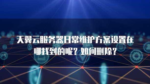 天翼云服务器日常维护方案设置在哪找到的呢？如何删除？