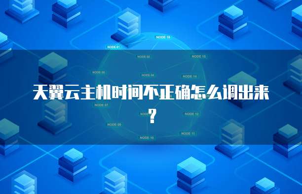 天翼云主机时间不正确怎么调出来？
