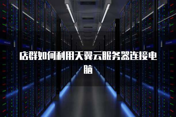 店群如何利用天翼云服务器连接电脑