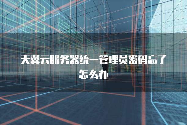 天翼云服务器统一管理员密码忘了怎么办