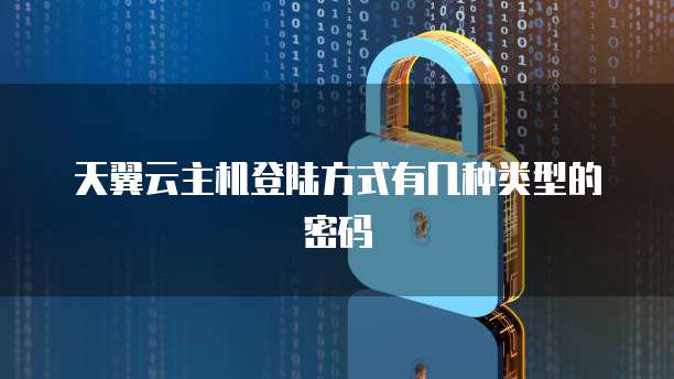 天翼云主机登陆方式有几种类型的密码
