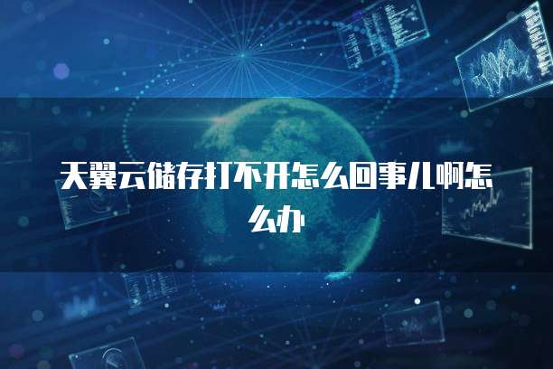 天翼云储存打不开怎么回事儿啊怎么办